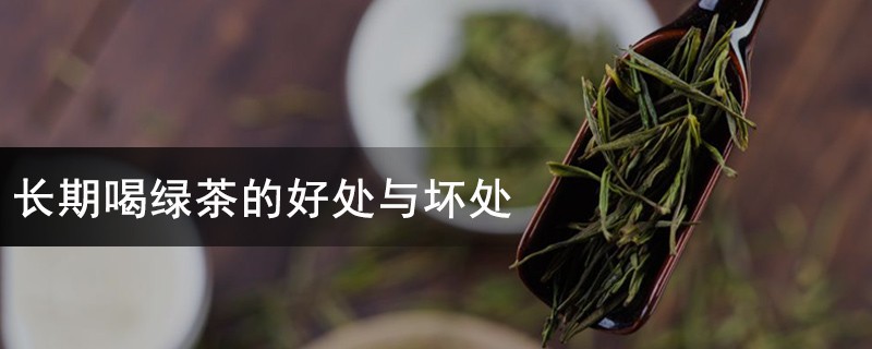 长期喝绿茶的好处与坏处，经常喝茶有什么好处和坏处